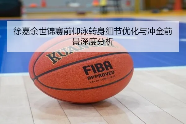 徐嘉余世锦赛前仰泳转身细节优化与冲金前景深度分析 - MILANESPORTS