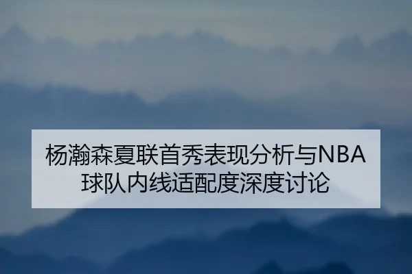 杨瀚森夏联首秀表现分析与NBA球队内线适配度深度讨论 - MILANESPORTS